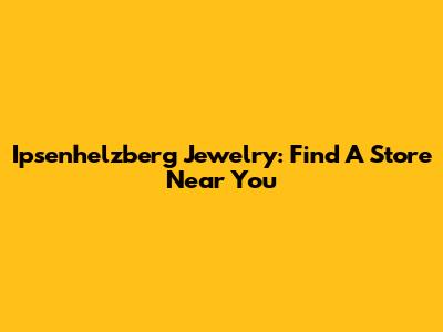 Ipsenhelzberg Jewelry: Find A Store Near You