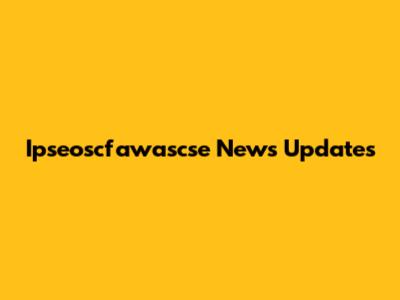 Ipseoscfawascse News Updates