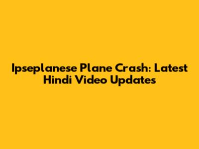 Ipseplanese Plane Crash: Latest Hindi Video Updates