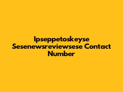 Ipseppetoskeyse Sesenewsreviewsese Contact Number