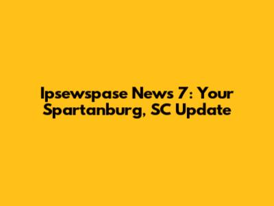 Ipsewspase News 7: Your Spartanburg, SC Update