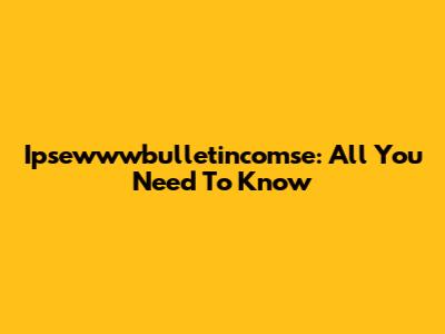 Ipsewwwbulletincomse: All You Need To Know