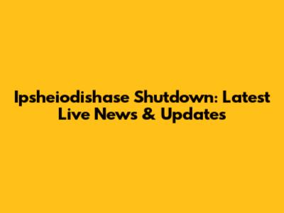 Ipsheiodishase Shutdown: Latest Live News & Updates