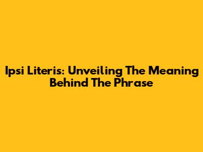 Ipsi Literis: Unveiling The Meaning Behind The Phrase