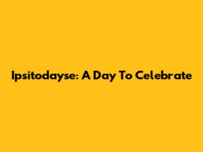 Ipsitodayse: A Day To Celebrate