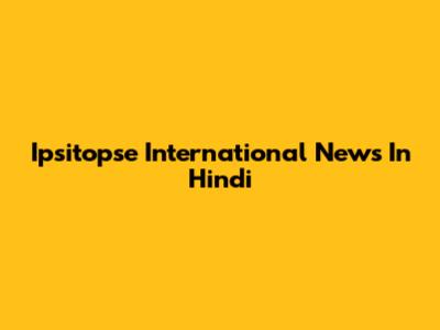 Ipsitopse International News In Hindi
