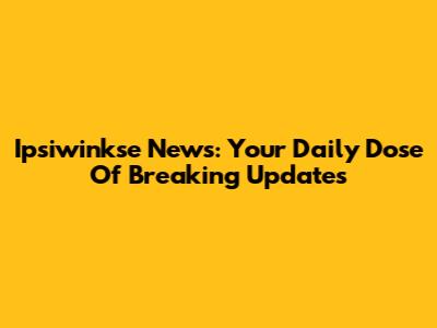 Ipsiwinkse News: Your Daily Dose Of Breaking Updates