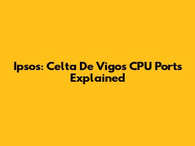 Ipsos: Celta De Vigo's CPU Ports Explained