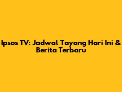 Ipsos TV: Jadwal Tayang Hari Ini & Berita Terbaru