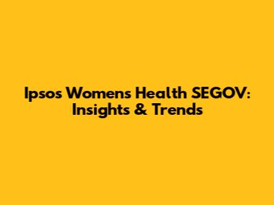 Ipsos Women's Health SEGOV: Insights & Trends
