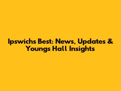 Ipswich's Best: News, Updates & Young's Hall Insights