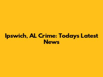 Ipswich, AL Crime: Today's Latest News