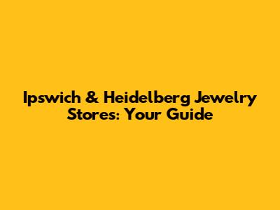 Ipswich & Heidelberg Jewelry Stores: Your Guide