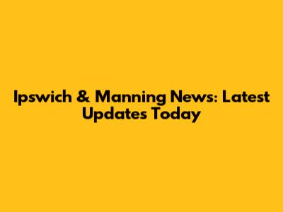Ipswich & Manning News: Latest Updates Today