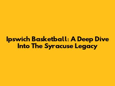 Ipswich Basketball: A Deep Dive Into The Syracuse Legacy