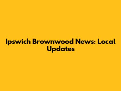 Ipswich Brownwood News: Local Updates