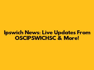 Ipswich News: Live Updates From OSCIPSWICHSC & More!