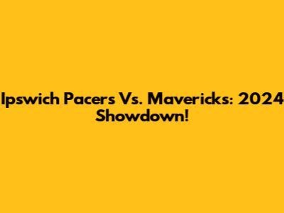 Ipswich Pacers Vs. Mavericks: 2024 Showdown!