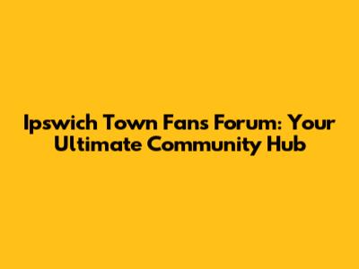 Ipswich Town Fans Forum: Your Ultimate Community Hub