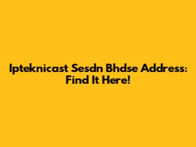 Ipteknicast Sesdn Bhdse Address: Find It Here!
