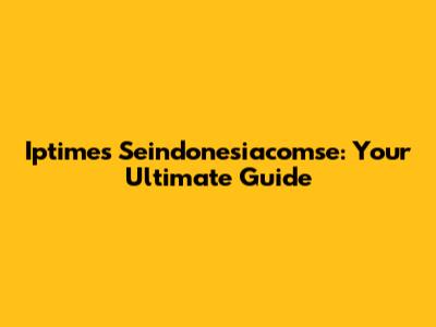 Iptimes Seindonesiacomse: Your Ultimate Guide