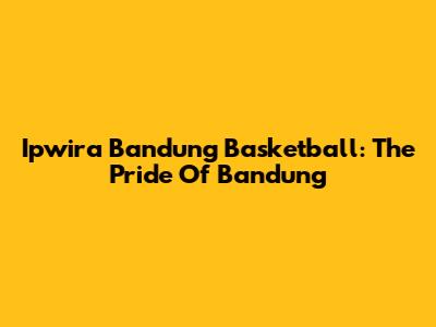 Ipwira Bandung Basketball: The Pride Of Bandung