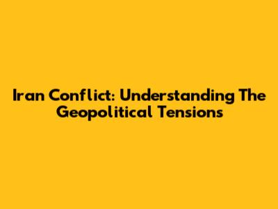 Iran Conflict: Understanding The Geopolitical Tensions