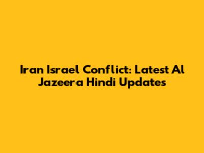 Iran Israel Conflict: Latest Al Jazeera Hindi Updates
