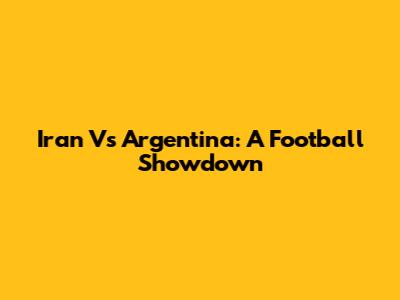 Iran Vs Argentina: A Football Showdown