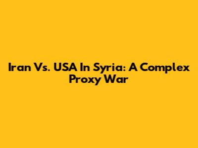 Iran Vs. USA In Syria: A Complex Proxy War