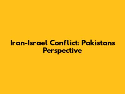 Iran-Israel Conflict: Pakistan's Perspective