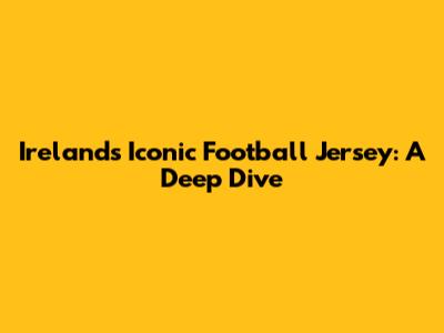 Ireland's Iconic Football Jersey: A Deep Dive