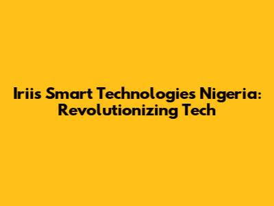 Iriis Smart Technologies Nigeria: Revolutionizing Tech