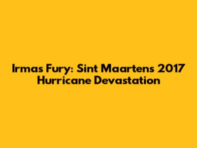 Irma's Fury: Sint Maarten's 2017 Hurricane Devastation