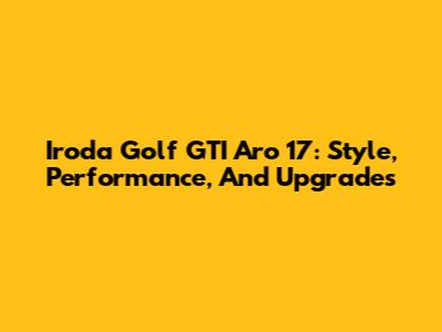 Iroda Golf GTI Aro 17: Style, Performance, And Upgrades
