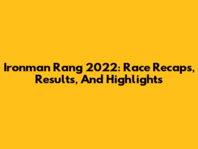 Ironman Rang 2022: Race Recaps, Results, And Highlights