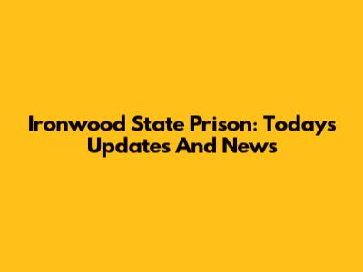 Ironwood State Prison: Today's Updates And News