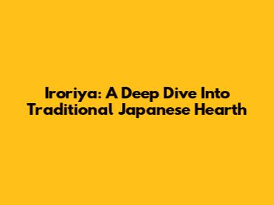 Iroriya: A Deep Dive Into Traditional Japanese Hearth