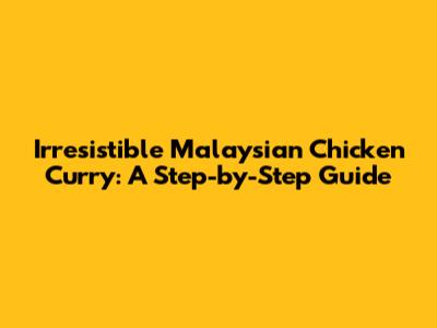 Irresistible Malaysian Chicken Curry: A Step-by-Step Guide