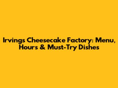Irving's Cheesecake Factory: Menu, Hours & Must-Try Dishes