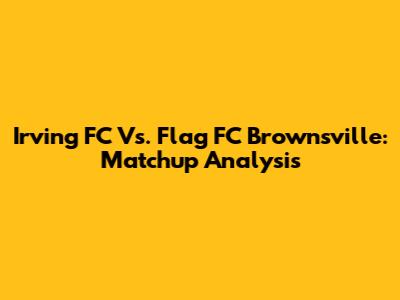 Irving FC Vs. Flag FC Brownsville: Matchup Analysis