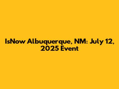 IsNow Albuquerque, NM: July 12, 2025 Event