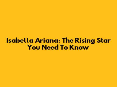 Isabella Ariana: The Rising Star You Need To Know