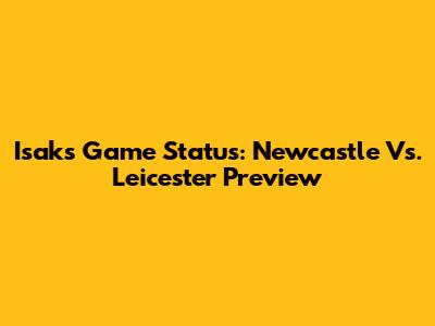 Isak's Game Status: Newcastle Vs. Leicester Preview