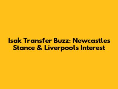Isak Transfer Buzz: Newcastle's Stance & Liverpool's Interest