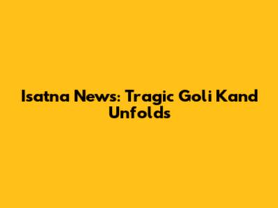 Isatna News: Tragic Goli Kand Unfolds