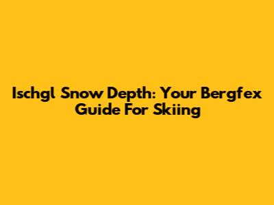 Ischgl Snow Depth: Your Bergfex Guide For Skiing