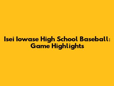 Isei Iowase High School Baseball: Game Highlights
