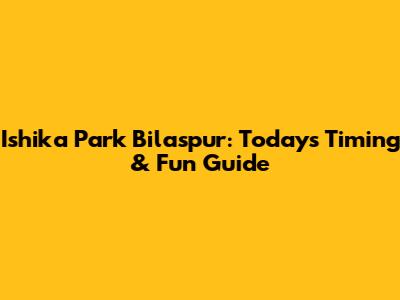 Ishika Park Bilaspur: Today's Timing & Fun Guide