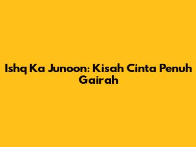 Ishq Ka Junoon: Kisah Cinta Penuh Gairah
